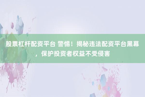 股票杠杆配资平台 警惕！揭秘违法配资平台黑幕，保护投资者权益不受侵害