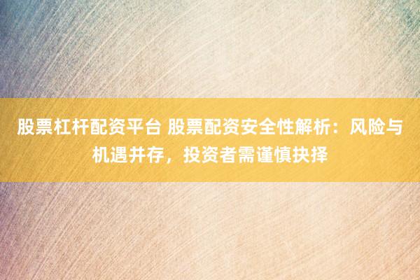 股票杠杆配资平台 股票配资安全性解析：风险与机遇并存，投资者需谨慎抉择