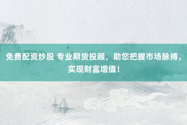 免费配资炒股 专业期货投顾，助您把握市场脉搏，实现财富增值！