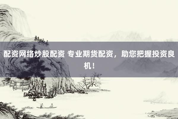配资网络炒股配资 专业期货配资，助您把握投资良机！