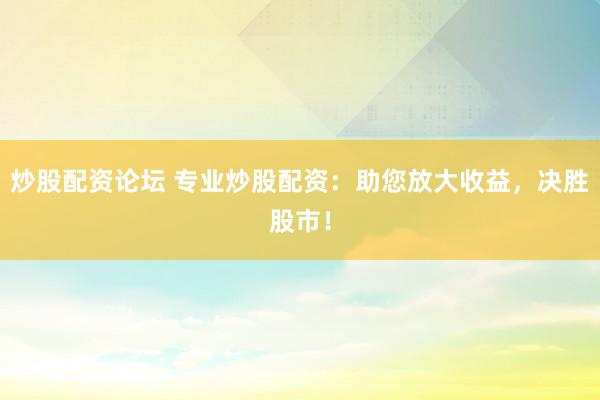 炒股配资论坛 专业炒股配资：助您放大收益，决胜股市！