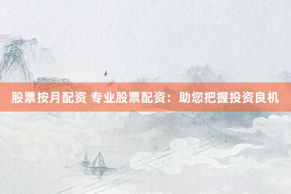 股票按月配资 专业股票配资：助您把握投资良机