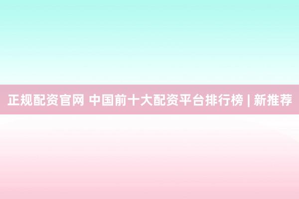 正规配资官网 中国前十大配资平台排行榜 | 新推荐