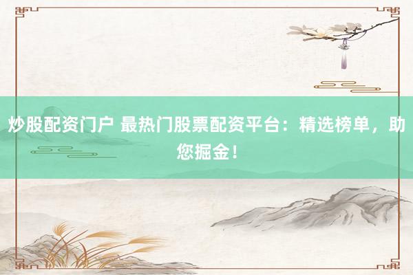 炒股配资门户 最热门股票配资平台：精选榜单，助您掘金！