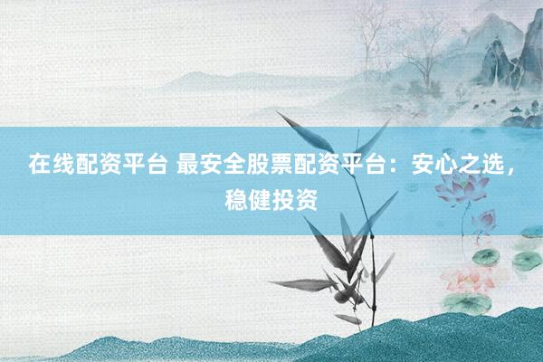 在线配资平台 最安全股票配资平台：安心之选，稳健投资