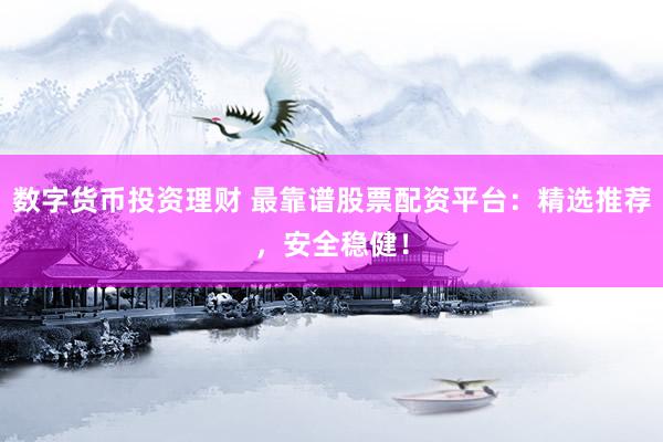 数字货币投资理财 最靠谱股票配资平台：精选推荐，安全稳健！