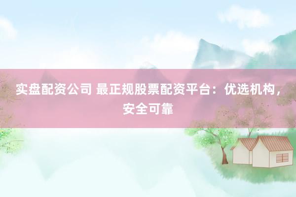 实盘配资公司 最正规股票配资平台：优选机构，安全可靠