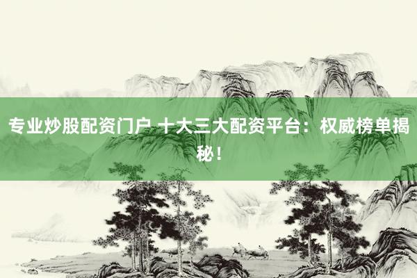专业炒股配资门户 十大三大配资平台：权威榜单揭秘！