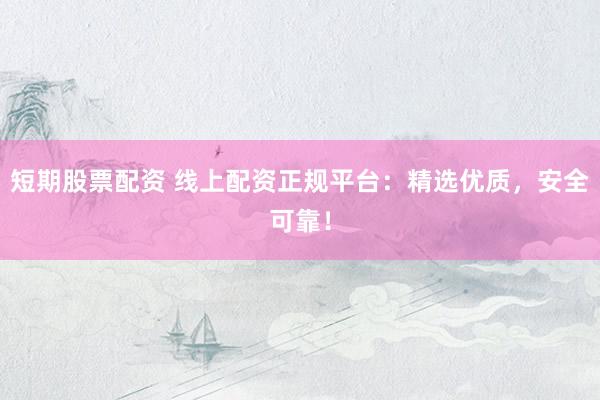 短期股票配资 线上配资正规平台：精选优质，安全可靠！