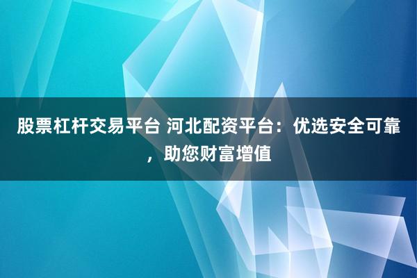 股票杠杆交易平台 河北配资平台：优选安全可靠，助您财富增值