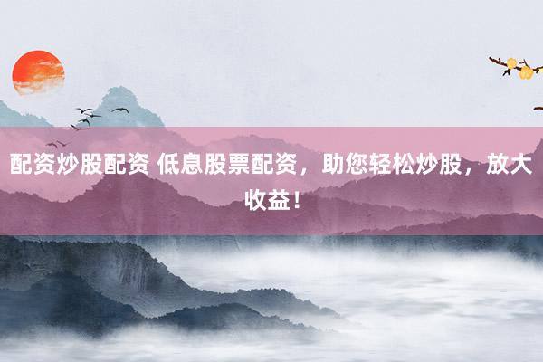 配资炒股配资 低息股票配资，助您轻松炒股，放大收益！