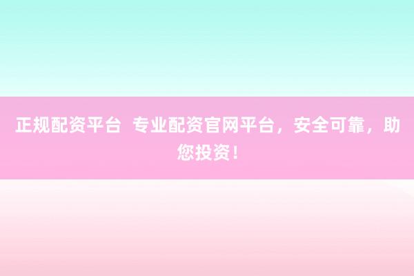 正规配资平台  专业配资官网平台，安全可靠，助您投资！