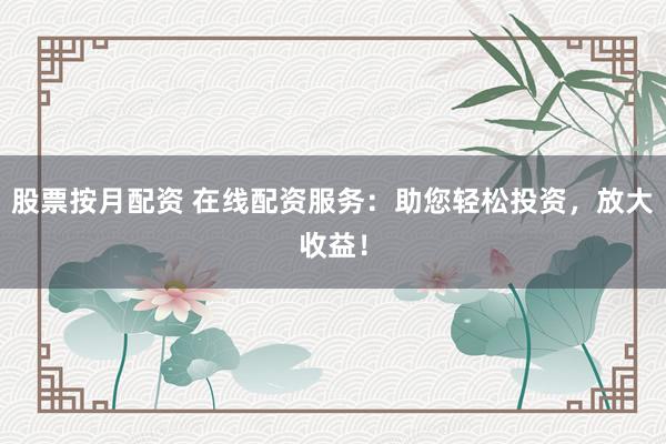 股票按月配资 在线配资服务：助您轻松投资，放大收益！