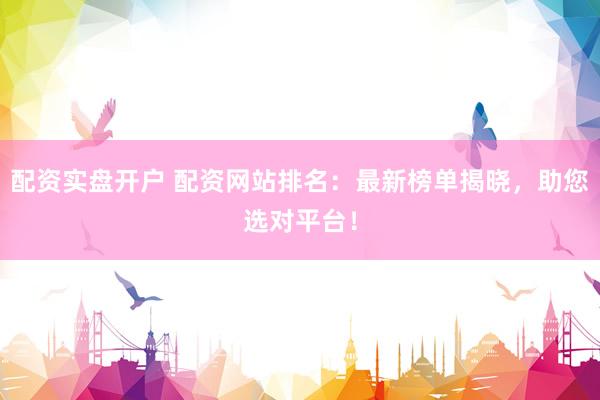 配资实盘开户 配资网站排名：最新榜单揭晓，助您选对平台！