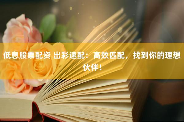 低息股票配资 出彩速配：高效匹配，找到你的理想伙伴！