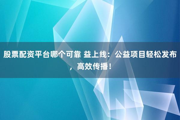股票配资平台哪个可靠 益上线：公益项目轻松发布，高效传播！