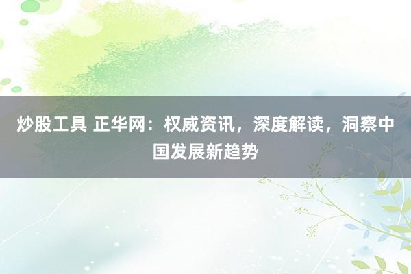 炒股工具 正华网：权威资讯，深度解读，洞察中国发展新趋势