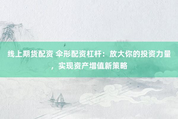 线上期货配资 伞形配资杠杆：放大你的投资力量，实现资产增值新策略