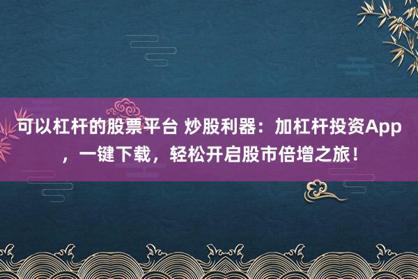可以杠杆的股票平台 炒股利器：加杠杆投资App，一键下载，轻松开启股市倍增之旅！