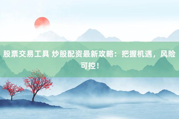 股票交易工具 炒股配资最新攻略：把握机遇，风险可控！