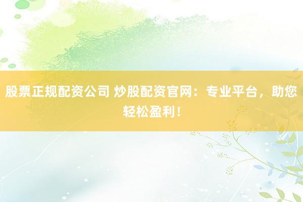 股票正规配资公司 炒股配资官网：专业平台，助您轻松盈利！