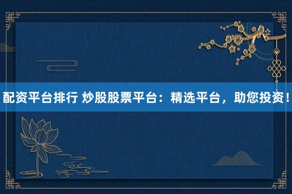 配资平台排行 炒股股票平台：精选平台，助您投资！