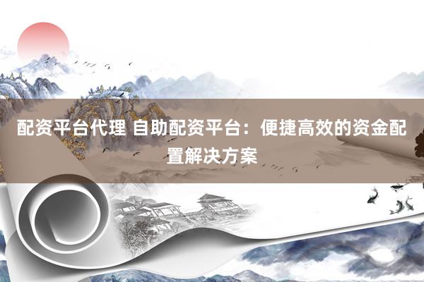 配资平台代理 自助配资平台：便捷高效的资金配置解决方案