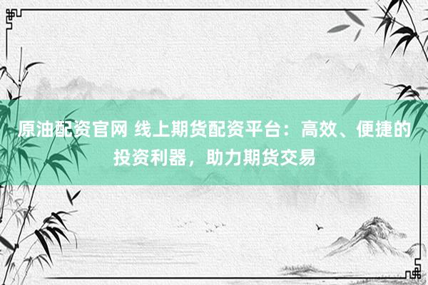 原油配资官网 线上期货配资平台：高效、便捷的投资利器，助力期货交易
