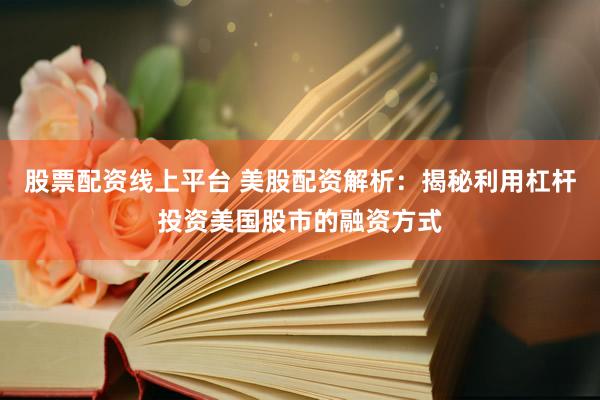 股票配资线上平台 美股配资解析：揭秘利用杠杆投资美国股市的融资方式