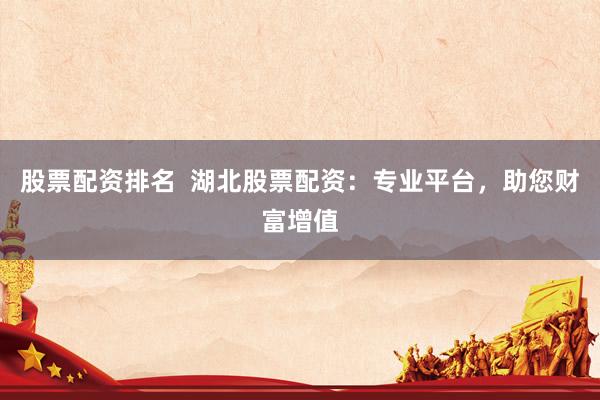 股票配资排名  湖北股票配资：专业平台，助您财富增值