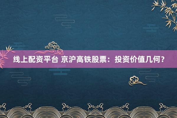 线上配资平台 京沪高铁股票：投资价值几何？
