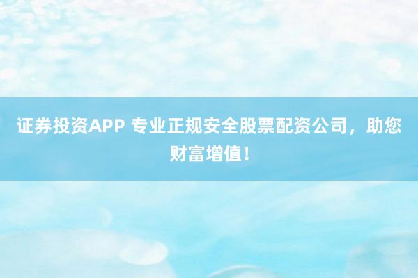 证券投资APP 专业正规安全股票配资公司，助您财富增值！