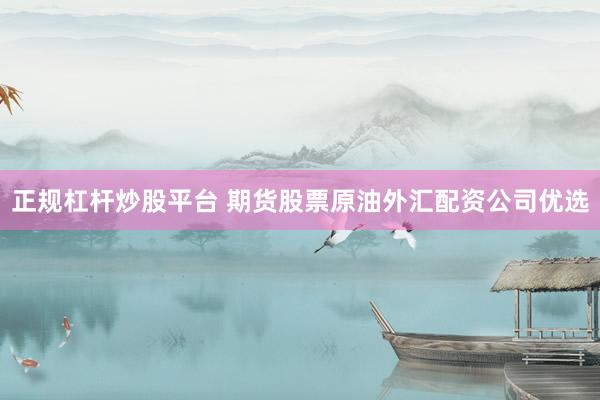 正规杠杆炒股平台 期货股票原油外汇配资公司优选