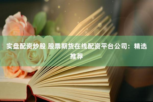 实盘配资炒股 股票期货在线配资平台公司：精选推荐