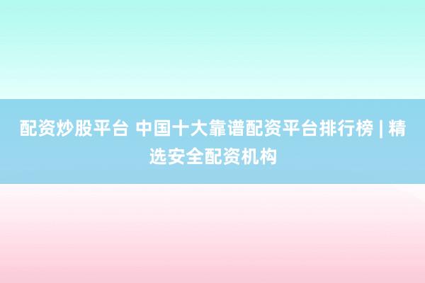 配资炒股平台 中国十大靠谱配资平台排行榜 | 精选安全配资机构