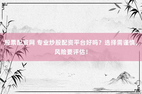 股票配资网 专业炒股配资平台好吗？选择需谨慎，风险要评估！