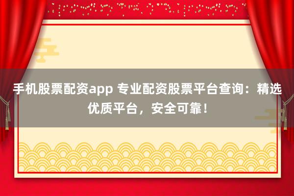 手机股票配资app 专业配资股票平台查询：精选优质平台，安全可靠！