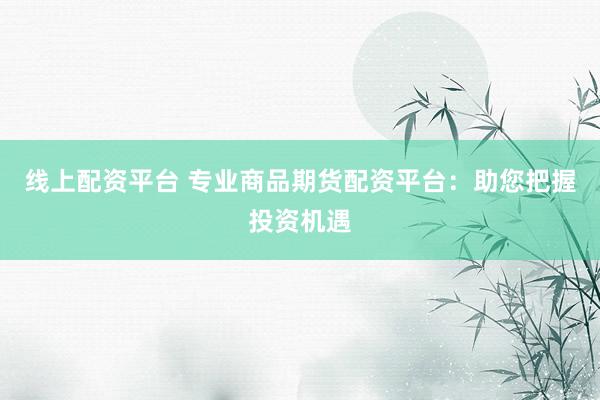 线上配资平台 专业商品期货配资平台：助您把握投资机遇