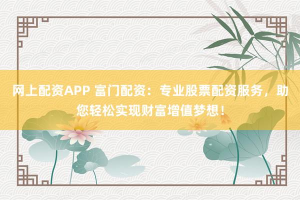 网上配资APP 富门配资：专业股票配资服务，助您轻松实现财富增值梦想！