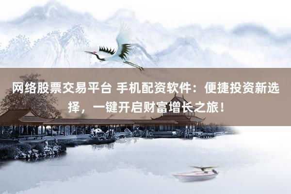 网络股票交易平台 手机配资软件：便捷投资新选择，一键开启财富增长之旅！