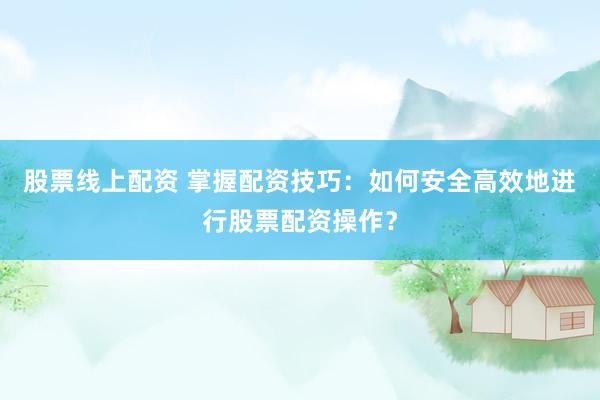 股票线上配资 掌握配资技巧：如何安全高效地进行股票配资操作？