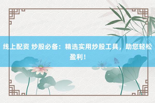 线上配资 炒股必备：精选实用炒股工具，助您轻松盈利！