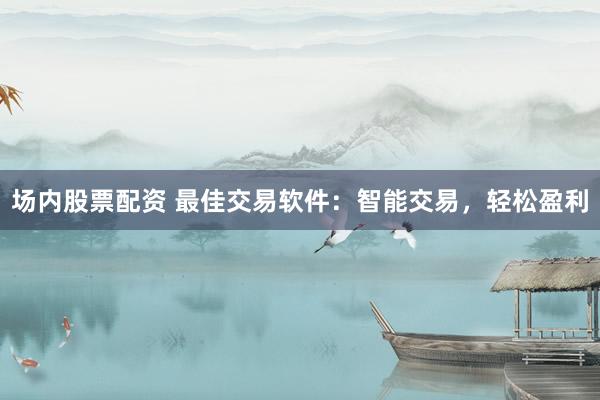 场内股票配资 最佳交易软件：智能交易，轻松盈利