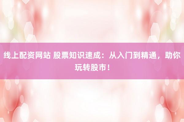 线上配资网站 股票知识速成：从入门到精通，助你玩转股市！