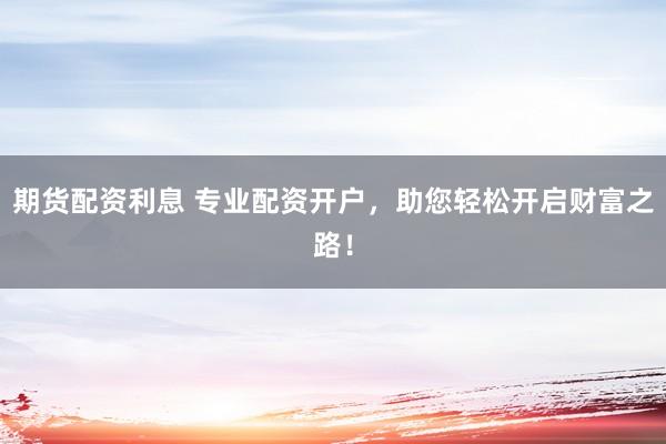 期货配资利息 专业配资开户，助您轻松开启财富之路！