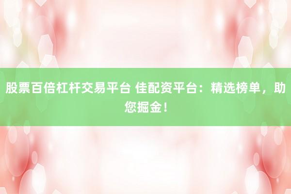股票百倍杠杆交易平台 佳配资平台：精选榜单，助您掘金！