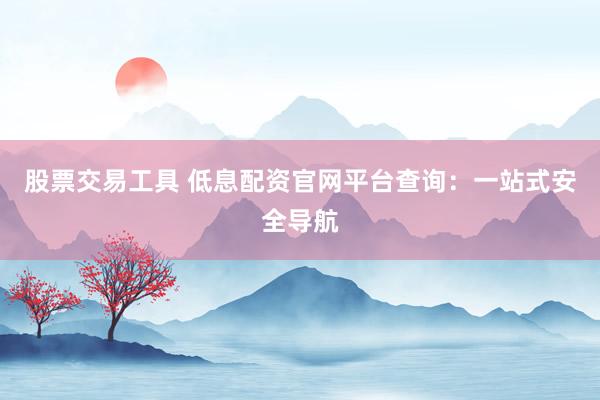 股票交易工具 低息配资官网平台查询：一站式安全导航