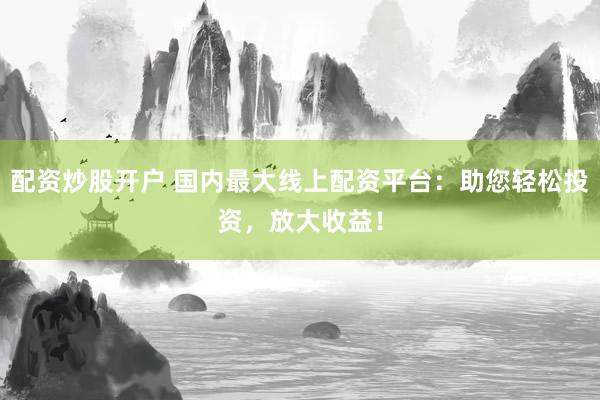 配资炒股开户 国内最大线上配资平台：助您轻松投资，放大收益！