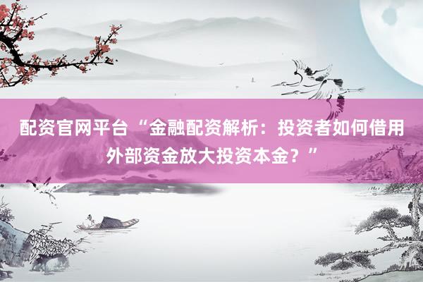 配资官网平台 “金融配资解析：投资者如何借用外部资金放大投资本金？”