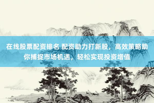 在线股票配资排名 配资助力打新股，高效策略助你捕捉市场机遇，轻松实现投资增值
